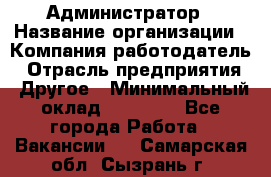 Администратор › Название организации ­ Компания-работодатель › Отрасль предприятия ­ Другое › Минимальный оклад ­ 17 000 - Все города Работа » Вакансии   . Самарская обл.,Сызрань г.
